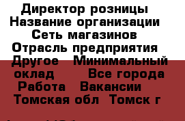 Директор розницы › Название организации ­ Сеть магазинов › Отрасль предприятия ­ Другое › Минимальный оклад ­ 1 - Все города Работа » Вакансии   . Томская обл.,Томск г.